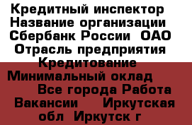 Кредитный инспектор › Название организации ­ Сбербанк России, ОАО › Отрасль предприятия ­ Кредитование › Минимальный оклад ­ 40 000 - Все города Работа » Вакансии   . Иркутская обл.,Иркутск г.